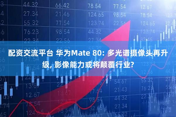 配资交流平台 华为Mate 80: 多光谱摄像头再升级, 影像能力或将颠覆行业?