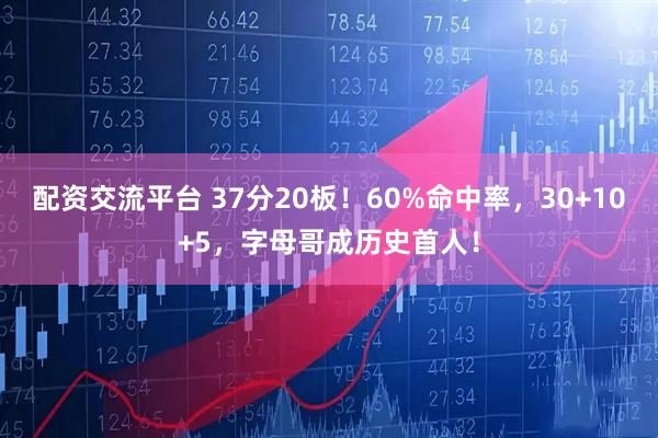 配资交流平台 37分20板！60%命中率，30+10+5，字母哥成历史首人！