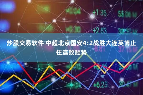 炒股交易软件 中超北京国安4:2战胜大连英博止住连败颓势