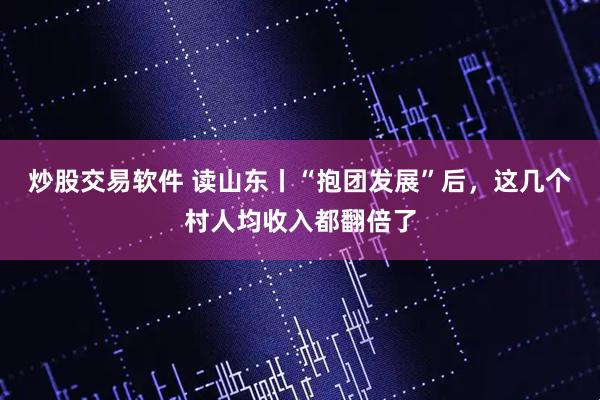 炒股交易软件 读山东丨“抱团发展”后，这几个村人均收入都翻倍了