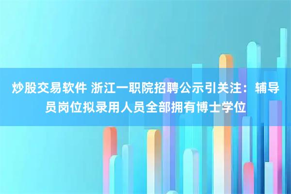 炒股交易软件 浙江一职院招聘公示引关注：辅导员岗位拟录用人员全部拥有博士学位