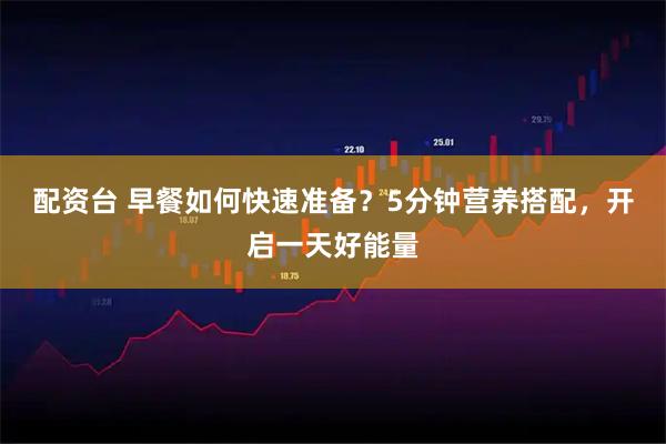 配资台 早餐如何快速准备？5分钟营养搭配，开启一天好能量