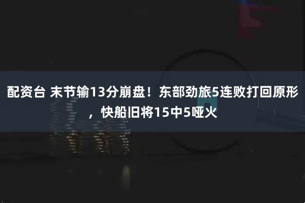 配资台 末节输13分崩盘！东部劲旅5连败打回原形，快船旧将15中5哑火