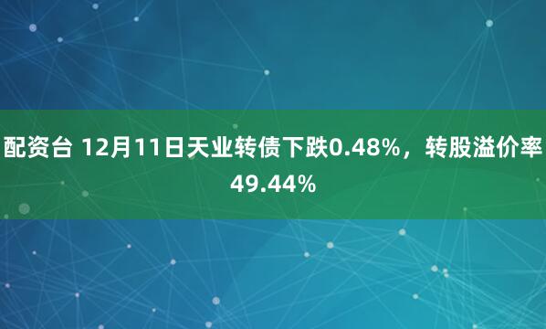 配资台 12月11日天业转债下跌0.48%，转股溢价率49.44%