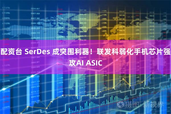 配资台 SerDes 成突围利器！联发科弱化手机芯片强攻AI ASIC