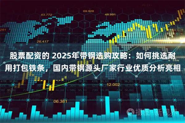 股票配资的 2025年带钢选购攻略：如何挑选耐用打包铁条，国内带钢源头厂家行业优质分析亮相