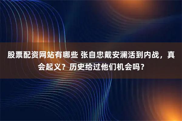 股票配资网站有哪些 张自忠戴安澜活到内战，真会起义？历史给过他们机会吗？