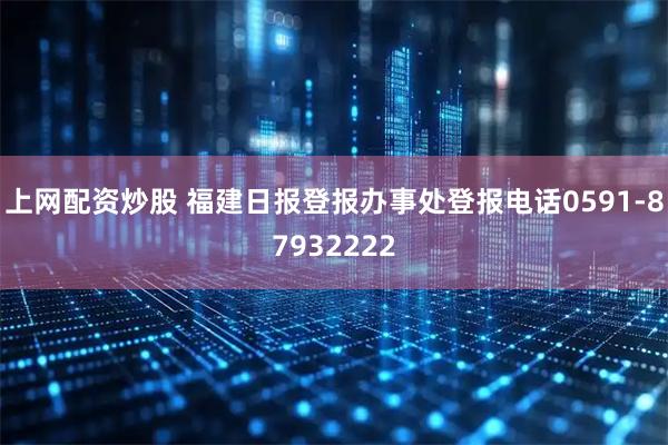 上网配资炒股 福建日报登报办事处登报电话0591-87932222