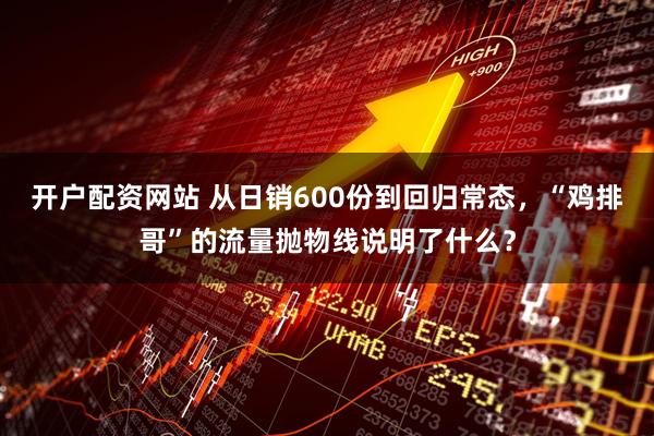 开户配资网站 从日销600份到回归常态，“鸡排哥”的流量抛物线说明了什么？
