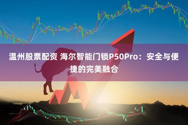 温州股票配资 海尔智能门锁P50Pro：安全与便捷的完美融合