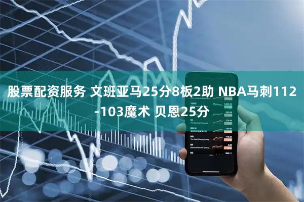 股票配资服务 文班亚马25分8板2助 NBA马刺112-103魔术 贝恩25分