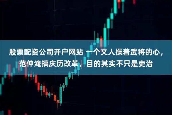 股票配资公司开户网站 一个文人操着武将的心，范仲淹搞庆历改革，目的其实不只是吏治