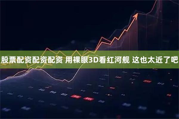 股票配资配资配资 用裸眼3D看红河舰 这也太近了吧