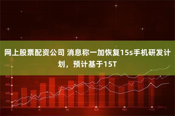 网上股票配资公司 消息称一加恢复15s手机研发计划，预计基于15T