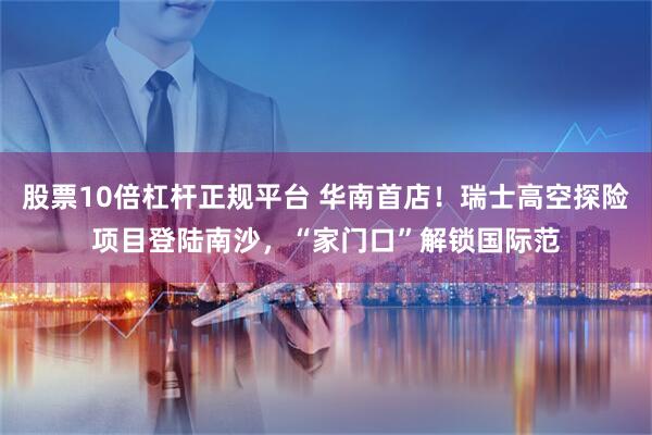 股票10倍杠杆正规平台 华南首店!瑞士高空探险项目登陆南沙,“家门口”解锁国际范