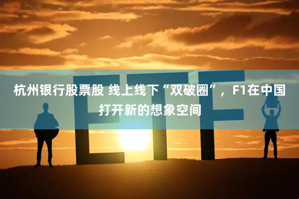 杭州银行股票股 线上线下“双破圈”，F1在中国打开新的想象空间