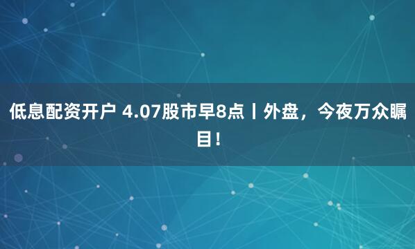 低息配资开户 4.07股市早8点丨外盘，今夜万众瞩目！
