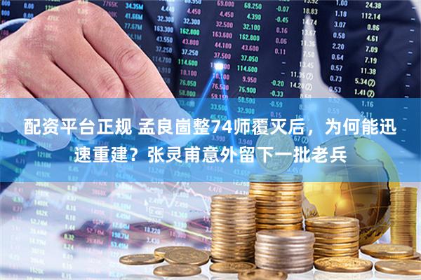 配资平台正规 孟良崮整74师覆灭后，为何能迅速重建？张灵甫意外留下一批老兵