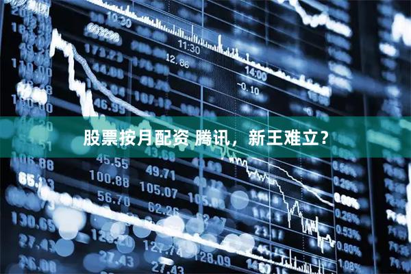 股票按月配资 腾讯，新王难立？