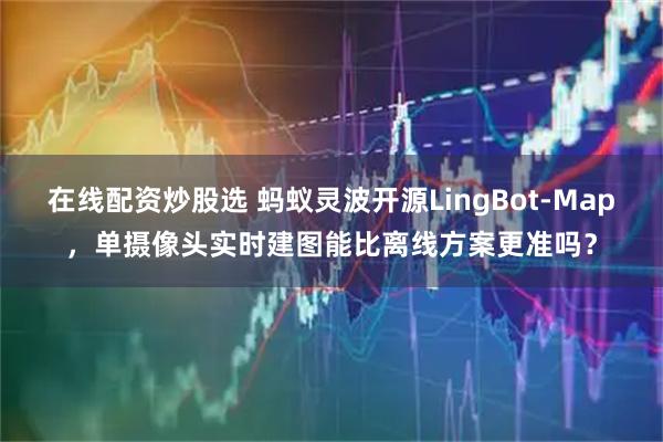 在线配资炒股选 蚂蚁灵波开源LingBot-Map，单摄像头实时建图能比离线方案更准吗？