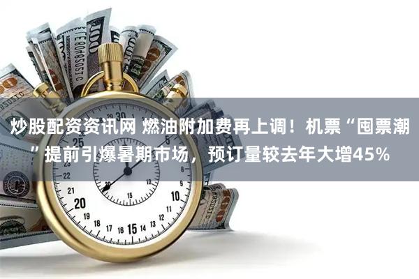 炒股配资资讯网 燃油附加费再上调！机票“囤票潮”提前引爆暑期市场，预订量较去年大增45%