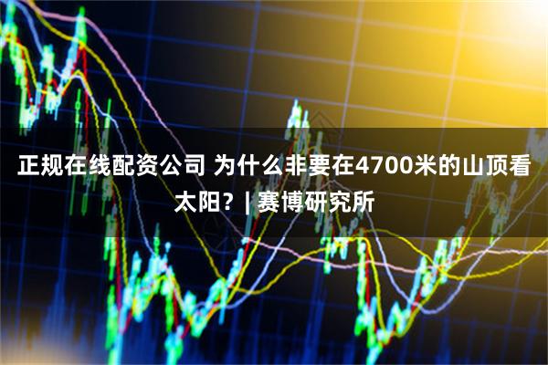 正规在线配资公司 为什么非要在4700米的山顶看太阳？| 赛博研究所
