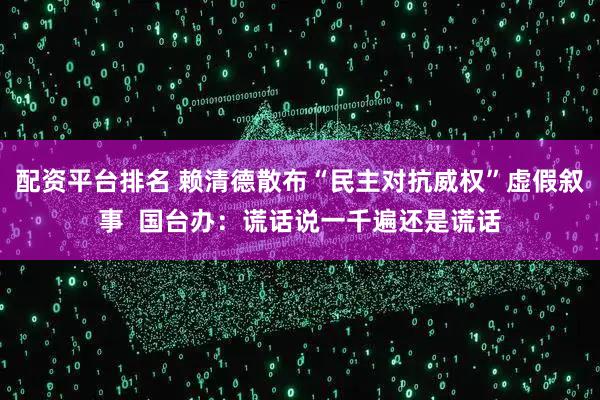 配资平台排名 赖清德散布“民主对抗威权”虚假叙事  国台办：谎话说一千遍还是谎话